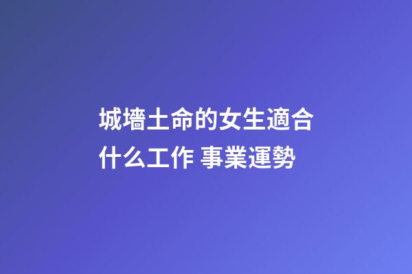 城墻土命的女生適合什么工作 事業運勢